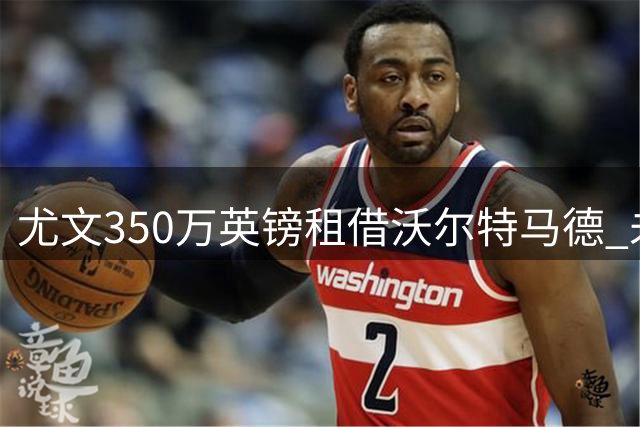 尤文350万英镑租借沃尔特马德 未设强制买断条款