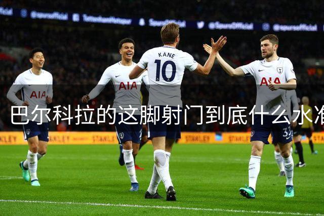 巴尔科拉的这脚射门到底什么水准？