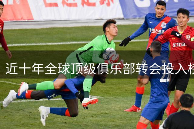 近十年全球顶级俱乐部转会投入榜单揭晓：英超强势占据7席