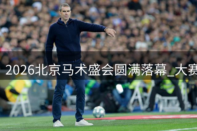 2026北京马术盛会圆满落幕 大赛精彩纷呈